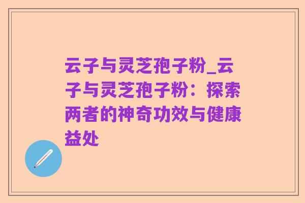 云子与灵芝孢子粉_云子与灵芝孢子粉:探索两者的神奇功效与健康益处
