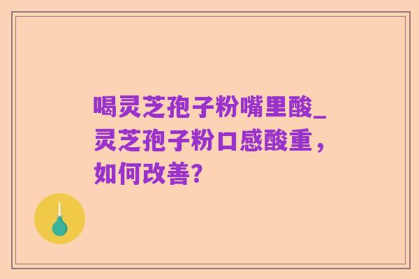 喝灵芝孢子粉嘴里酸_灵芝孢子粉口感酸重,如何改善?
