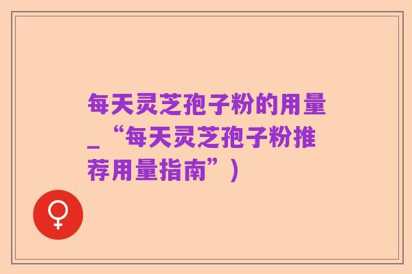 每天灵芝孢子粉的用量_“每天灵芝孢子粉推荐用量指南”)