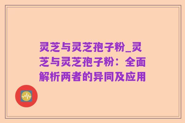 灵芝与灵芝孢子粉_灵芝与灵芝孢子粉:全面解析两者的异同及应用