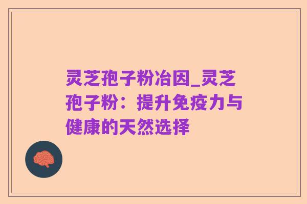 灵芝孢子粉冶因_灵芝孢子粉:提升免疫力与健康的天然选择