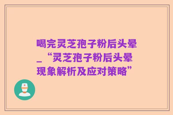 喝完灵芝孢子粉后头晕_“灵芝孢子粉后头晕现象解析及应对策略”