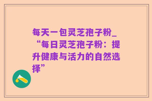 每天一包灵芝孢子粉_“每日灵芝孢子粉:提升健康与活力的自然选择”