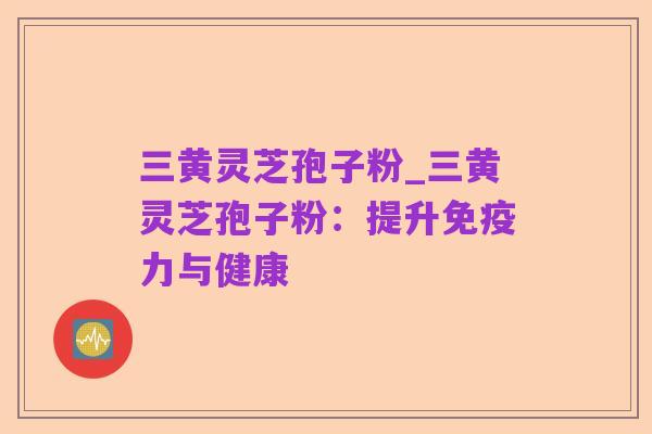 三黄灵芝孢子粉_三黄灵芝孢子粉:提升免疫力与健康