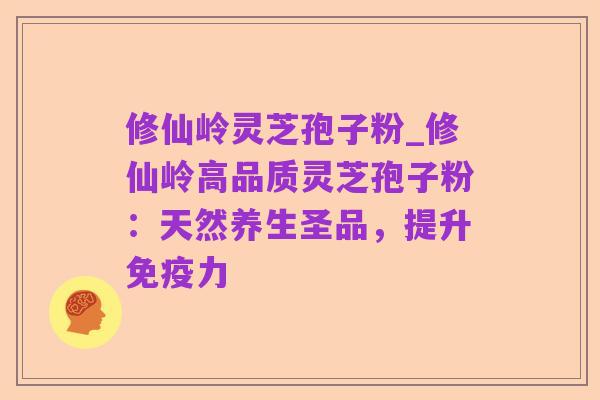 修仙岭灵芝孢子粉_修仙岭高品质灵芝孢子粉:天然养生圣品,提升免疫力