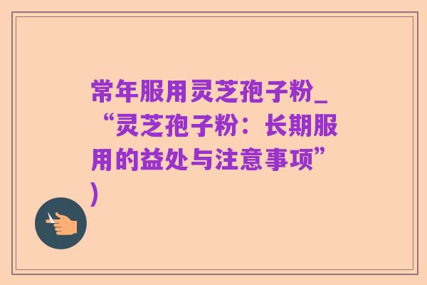 常年服用灵芝孢子粉_“灵芝孢子粉:长期服用的益处与注意事项”)