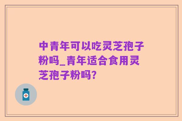 中青年可以吃灵芝孢子粉吗_青年适合食用灵芝孢子粉吗?