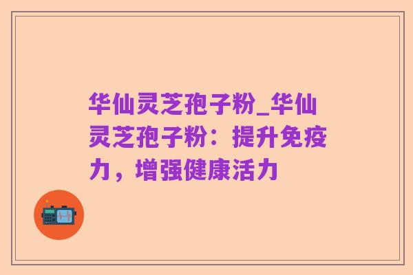 华仙灵芝孢子粉_华仙灵芝孢子粉:提升免疫力,增强健康活力
