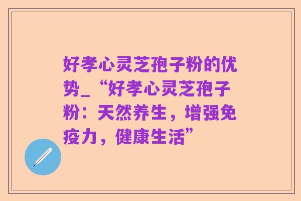 好孝心灵芝孢子粉的优势_“好孝心灵芝孢子粉:天然养生,增强免疫力,健康生活”