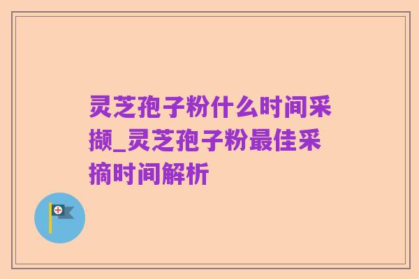 灵芝孢子粉什么时间采撷_灵芝孢子粉最佳采摘时间解析