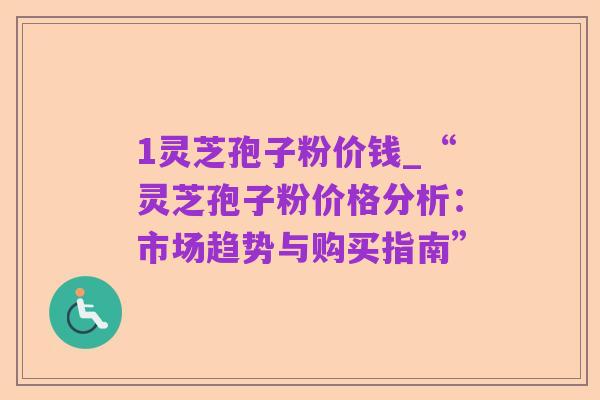 1灵芝孢子粉价钱_“灵芝孢子粉价格分析:市场趋势与购买指南”