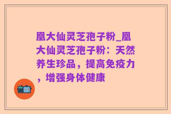 凰大仙灵芝孢子粉_凰大仙灵芝孢子粉：天然养生珍品，提高免疫力，增强身体健康