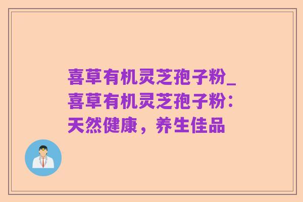 喜草有机灵芝孢子粉_喜草有机灵芝孢子粉:天然健康,养生佳品