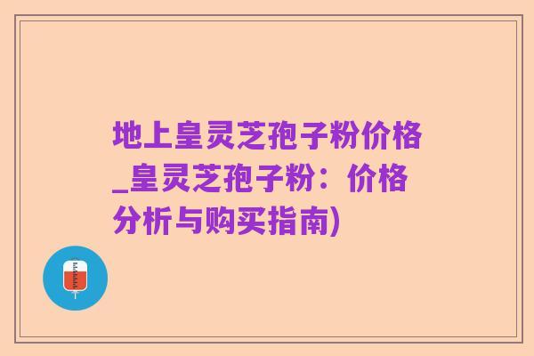 地上皇灵芝孢子粉价格_皇灵芝孢子粉:价格分析与购买指南)