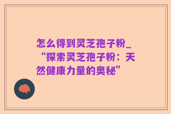 怎么得到灵芝孢子粉_“探索灵芝孢子粉：天然健康力量的奥秘”