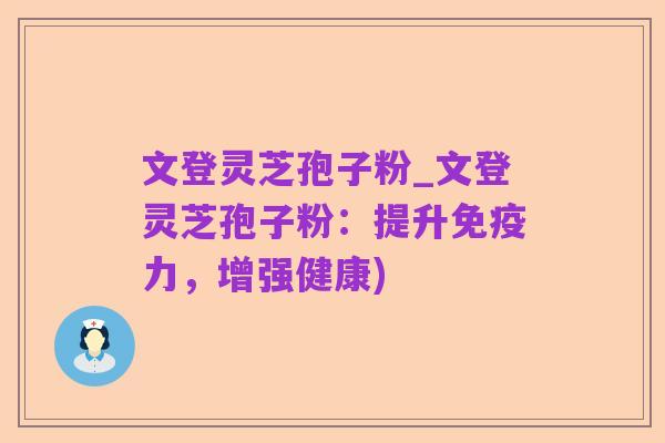 文登灵芝孢子粉_文登灵芝孢子粉：提升免疫力，增强健康)