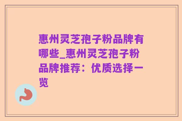 惠州灵芝孢子粉品牌有哪些_惠州灵芝孢子粉品牌推荐：优质选择一览