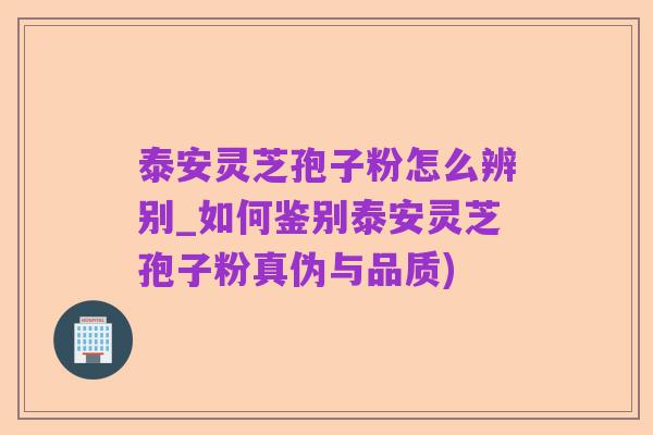 泰安灵芝孢子粉怎么辨别_如何鉴别泰安灵芝孢子粉真伪与品质)