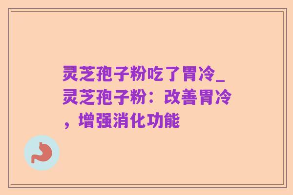灵芝孢子粉吃了胃冷_灵芝孢子粉：改善胃冷，增强消化功能