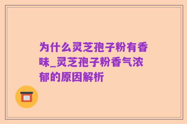 为什么灵芝孢子粉有香味_灵芝孢子粉香气浓郁的原因解析