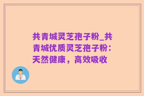 共青城灵芝孢子粉_共青城优质灵芝孢子粉:天然健康,高效吸收