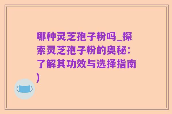 哪种灵芝孢子粉吗_探索灵芝孢子粉的奥秘：了解其功效与选择指南)
