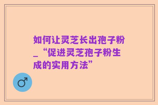 如何让灵芝长出孢子粉_“促进灵芝孢子粉生成的实用方法”