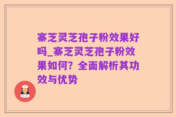 寨芝灵芝孢子粉效果好吗_寨芝灵芝孢子粉效果如何?全面解析其功效与优势