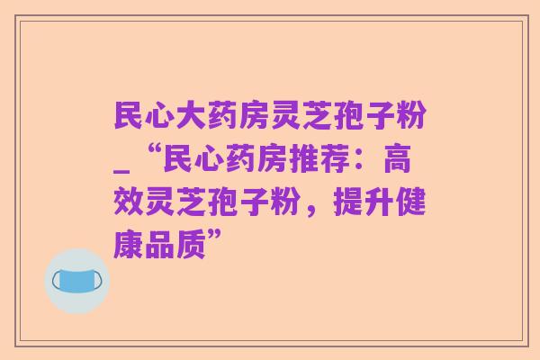 民心大药房灵芝孢子粉_“民心药房推荐:高效灵芝孢子粉,提升健康品质”