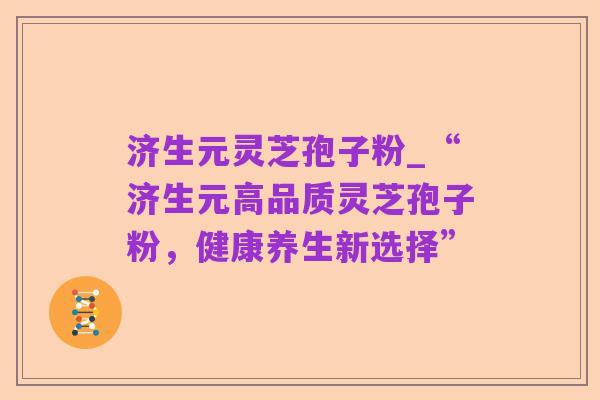 济生元灵芝孢子粉_“济生元高品质灵芝孢子粉,健康养生新选择”