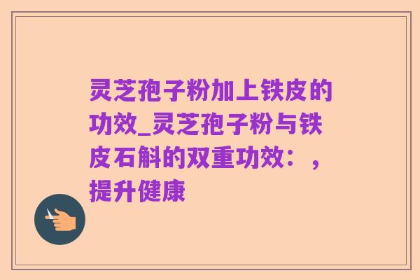 灵芝孢子粉加上铁皮的功效_灵芝孢子粉与铁皮石斛的双重功效:,提升健康