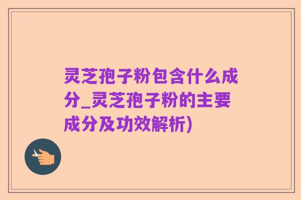 灵芝孢子粉包含什么成分_灵芝孢子粉的主要成分及功效解析)