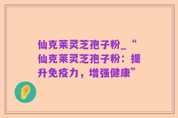 仙克莱灵芝孢子粉_“仙克莱灵芝孢子粉:提升免疫力,增强健康”