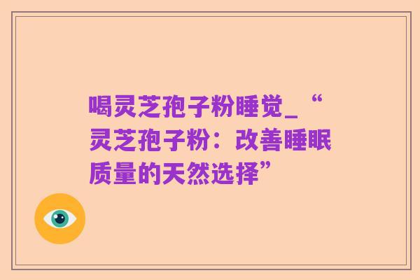 喝灵芝孢子粉睡觉_“灵芝孢子粉:改善睡眠质量的天然选择”