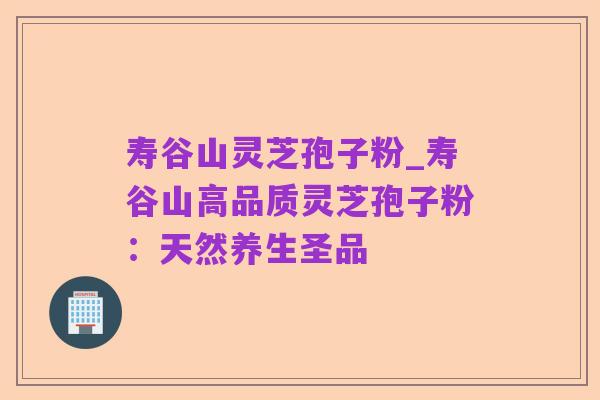 寿谷山灵芝孢子粉_寿谷山高品质灵芝孢子粉:天然养生圣品
