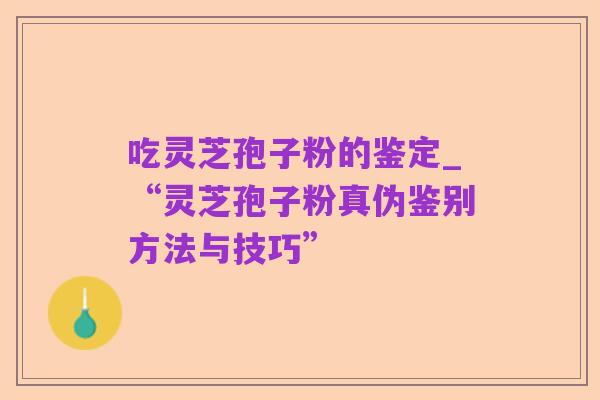 吃灵芝孢子粉的鉴定_“灵芝孢子粉真伪鉴别方法与技巧”