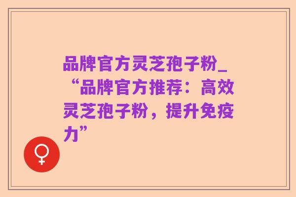 品牌官方灵芝孢子粉_“品牌官方推荐：高效灵芝孢子粉，提升免疫力”