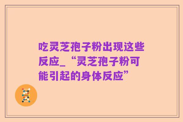 吃灵芝孢子粉出现这些反应_“灵芝孢子粉可能引起的身体反应”