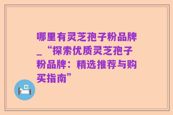 哪里有灵芝孢子粉品牌_“探索优质灵芝孢子粉品牌:精选推荐与购买指南”