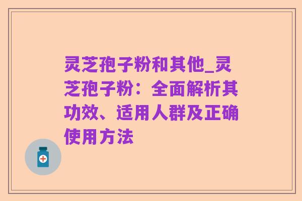 灵芝孢子粉和其他_灵芝孢子粉：全面解析其功效、适用人群及正确使用方法