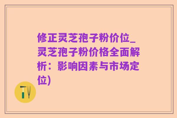 修正灵芝孢子粉价位_灵芝孢子粉价格全面解析:影响因素与市场定位)