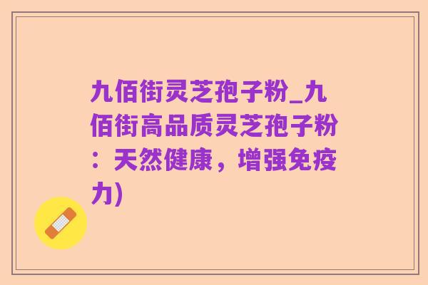 九佰街灵芝孢子粉_九佰街高品质灵芝孢子粉:天然健康,增强免疫力)