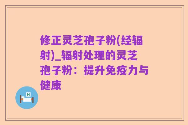 修正灵芝孢子粉(经辐射)_辐射处理的灵芝孢子粉：提升免疫力与健康