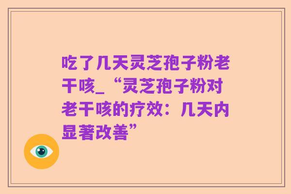 吃了几天灵芝孢子粉老干咳_“灵芝孢子粉对老干咳的疗效:几天内显著改善”