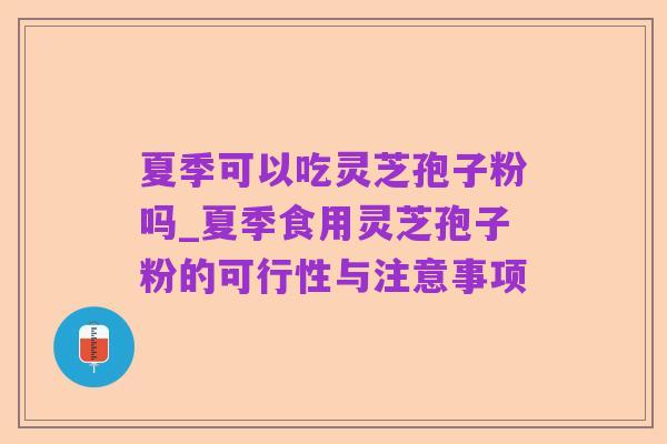 夏季可以吃灵芝孢子粉吗_夏季食用灵芝孢子粉的可行性与注意事项