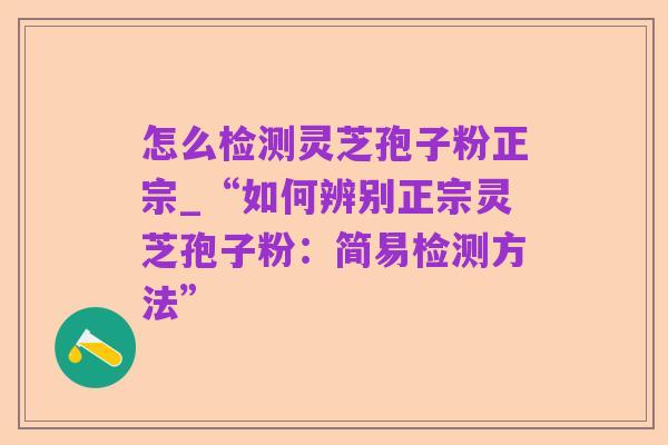 怎么检测灵芝孢子粉正宗_“如何辨别正宗灵芝孢子粉:简易检测方法”