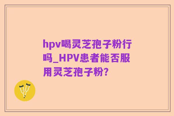 hpv喝灵芝孢子粉行吗_HPV患者能否服用灵芝孢子粉?