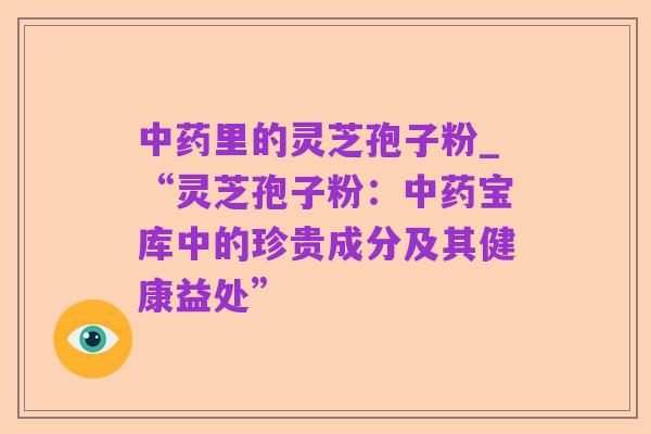 中药里的灵芝孢子粉_“灵芝孢子粉:中药宝库中的珍贵成分及其健康益处”