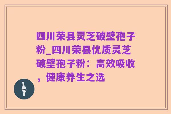 四川荣县灵芝破壁孢子粉_四川荣县优质灵芝破壁孢子粉:高效吸收,健康养生之选