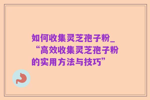 如何收集灵芝孢子粉_“高效收集灵芝孢子粉的实用方法与技巧”